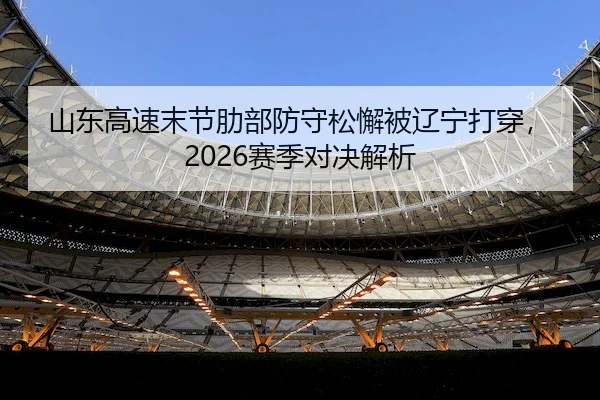 山东高速末节肋部防守松懈被辽宁打穿,2026赛季对决解析